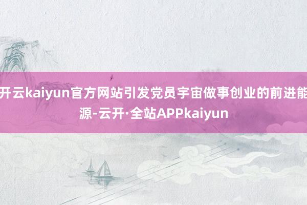 开云kaiyun官方网站引发党员宇宙做事创业的前进能源-云开·全站APPkaiyun