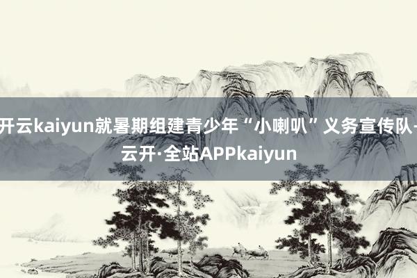 开云kaiyun就暑期组建青少年“小喇叭”义务宣传队-云开·全站APPkaiyun