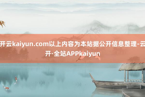 开云kaiyun.com以上内容为本站据公开信息整理-云开·全站APPkaiyun