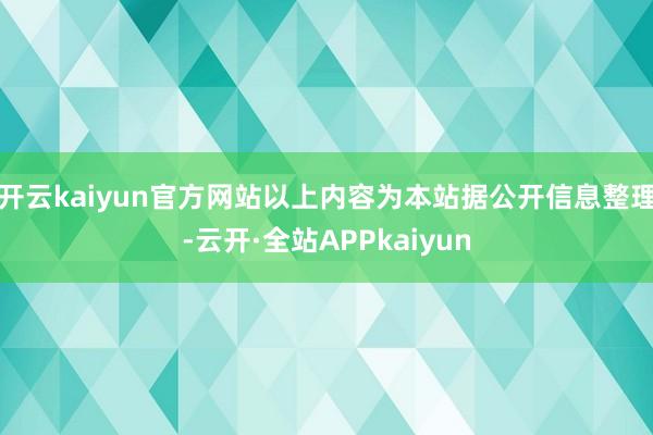 开云kaiyun官方网站以上内容为本站据公开信息整理-云开·全站APPkaiyun
