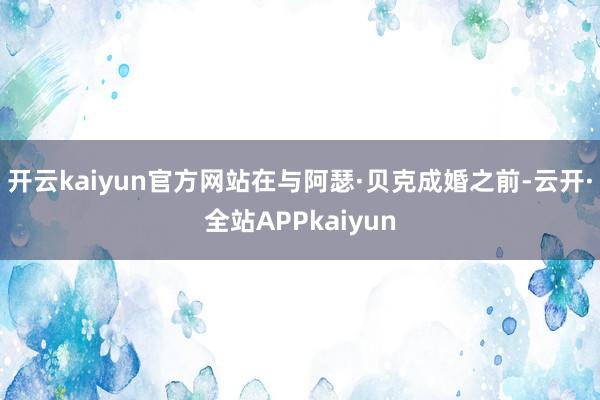开云kaiyun官方网站在与阿瑟·贝克成婚之前-云开·全站APPkaiyun