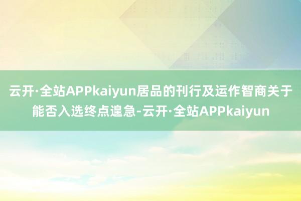 云开·全站APPkaiyun居品的刊行及运作智商关于能否入选终点遑急-云开·全站APPkaiyun