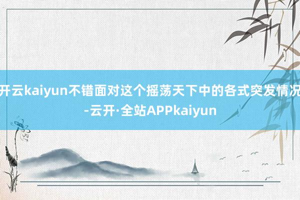 开云kaiyun不错面对这个摇荡天下中的各式突发情况-云开·全站APPkaiyun