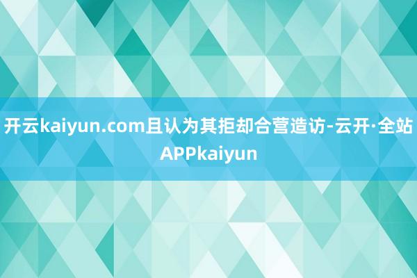 开云kaiyun.com且认为其拒却合营造访-云开·全站APPkaiyun