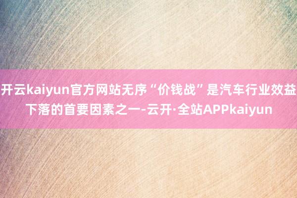 开云kaiyun官方网站无序“价钱战”是汽车行业效益下落的首要因素之一-云开·全站APPkaiyun
