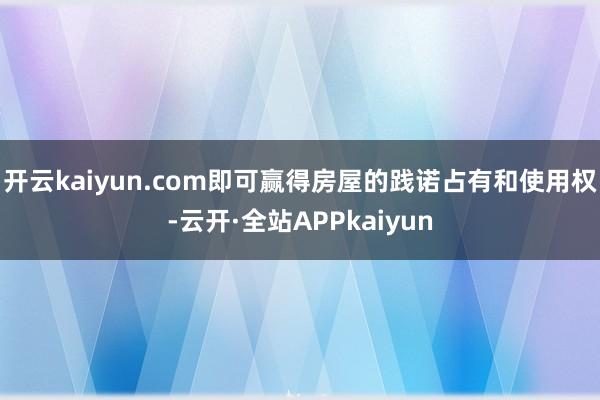 开云kaiyun.com即可赢得房屋的践诺占有和使用权-云开·全站APPkaiyun