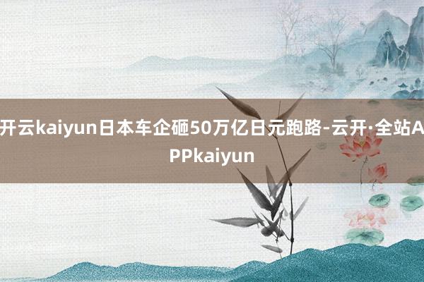 开云kaiyun日本车企砸50万亿日元跑路-云开·全站APPkaiyun