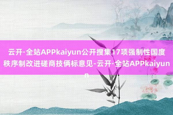 云开·全站APPkaiyun公开搜集17项强制性国度秩序制改进磋商技俩标意见-云开·全站APPkaiyun