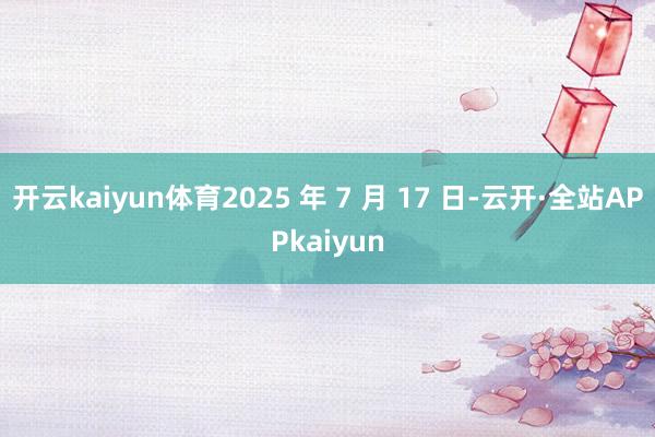 开云kaiyun体育2025 年 7 月 17 日-云开·全站APPkaiyun