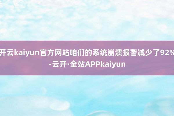 开云kaiyun官方网站咱们的系统崩溃报警减少了92%-云开·全站APPkaiyun