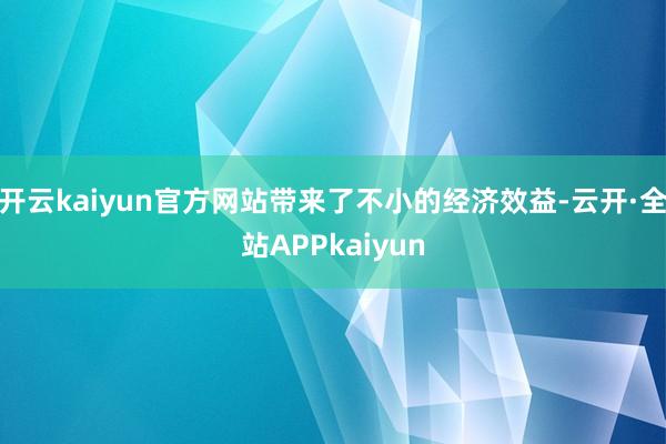 开云kaiyun官方网站带来了不小的经济效益-云开·全站APPkaiyun