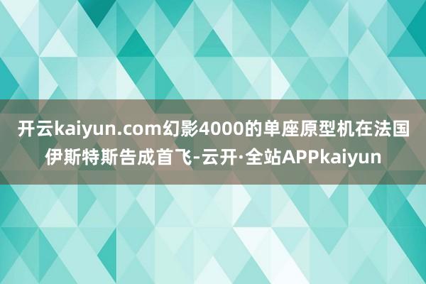 开云kaiyun.com幻影4000的单座原型机在法国伊斯特斯告成首飞-云开·全站APPkaiyun