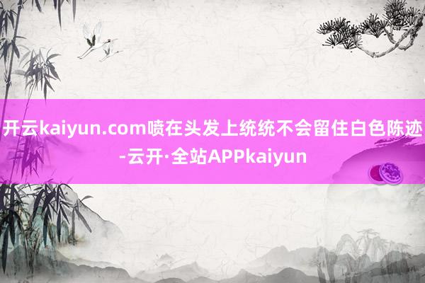开云kaiyun.com喷在头发上统统不会留住白色陈迹-云开·全站APPkaiyun