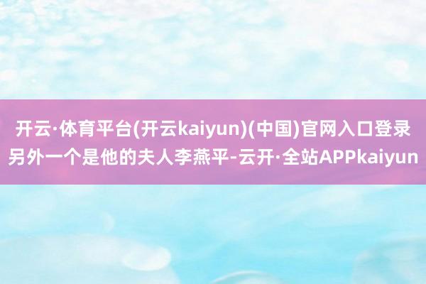开云·体育平台(开云kaiyun)(中国)官网入口登录另外一个是他的夫人李燕平-云开·全站APPkaiyun