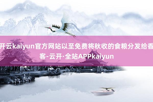 开云kaiyun官方网站以至免费将秋收的食粮分发给香客-云开·全站APPkaiyun
