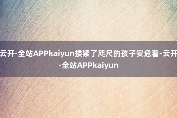 云开·全站APPkaiyun搂紧了咫尺的孩子安危着-云开·全站APPkaiyun