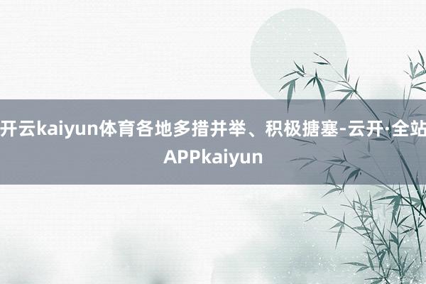 开云kaiyun体育各地多措并举、积极搪塞-云开·全站APPkaiyun