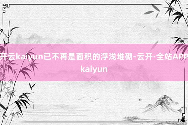 开云kaiyun已不再是面积的浮浅堆砌-云开·全站APPkaiyun