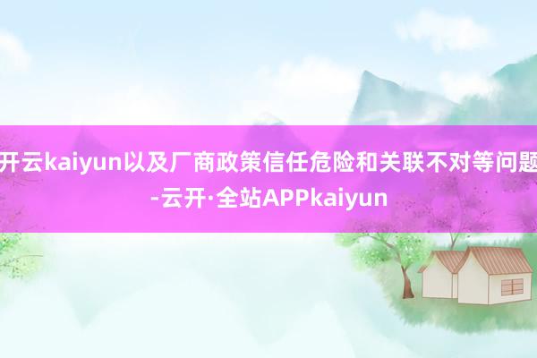 开云kaiyun以及厂商政策信任危险和关联不对等问题-云开·全站APPkaiyun