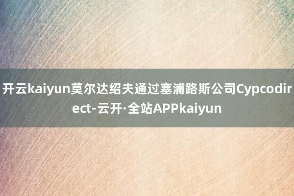 开云kaiyun莫尔达绍夫通过塞浦路斯公司Cypcodirect-云开·全站APPkaiyun
