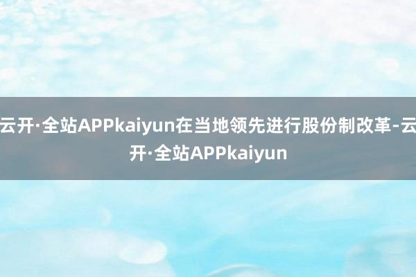 云开·全站APPkaiyun在当地领先进行股份制改革-云开·全站APPkaiyun