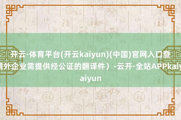 开云·体育平台(开云kaiyun)(中国)官网入口登录境外企业需提供经公证的翻译件）-云开·全站APPkaiyun