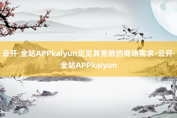 云开·全站APPkaiyun足见其宽敞的商场需求-云开·全站APPkaiyun