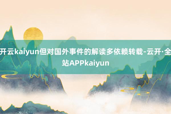 开云kaiyun但对国外事件的解读多依赖转载-云开·全站APPkaiyun