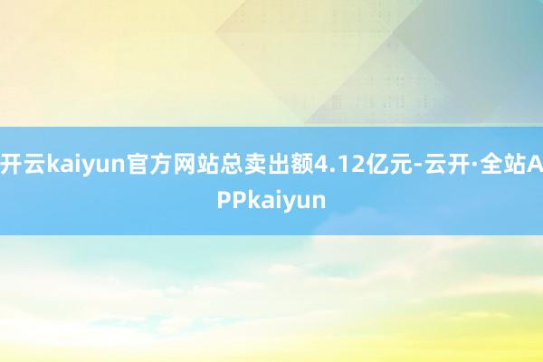 开云kaiyun官方网站总卖出额4.12亿元-云开·全站APPkaiyun