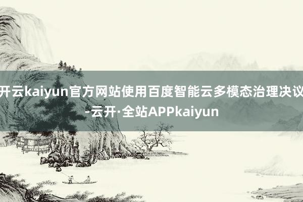 开云kaiyun官方网站使用百度智能云多模态治理决议-云开·全站APPkaiyun