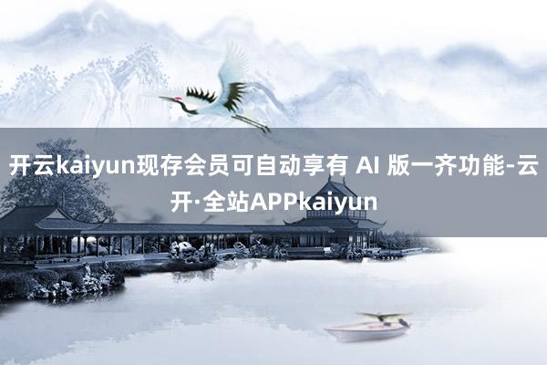 开云kaiyun现存会员可自动享有 AI 版一齐功能-云开·全站APPkaiyun