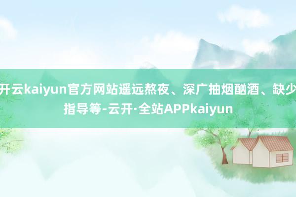开云kaiyun官方网站遥远熬夜、深广抽烟酗酒、缺少指导等-云开·全站APPkaiyun