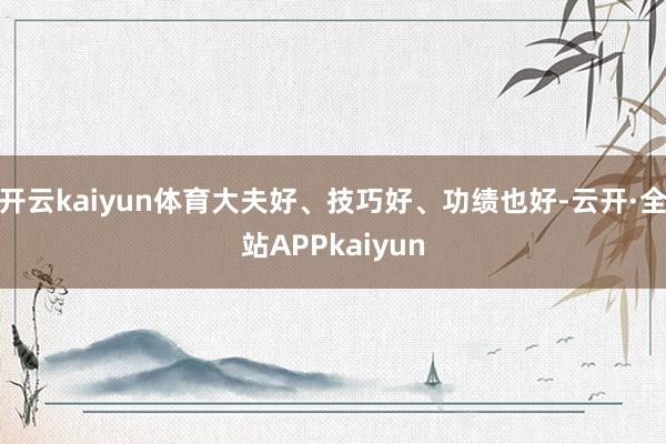开云kaiyun体育大夫好、技巧好、功绩也好-云开·全站APPkaiyun