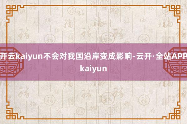 开云kaiyun不会对我国沿岸变成影响-云开·全站APPkaiyun