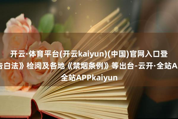 开云·体育平台(开云kaiyun)(中国)官网入口登录跟着《告白法》检阅及各地《禁烟条例》等出台-云开·全站APPkaiyun