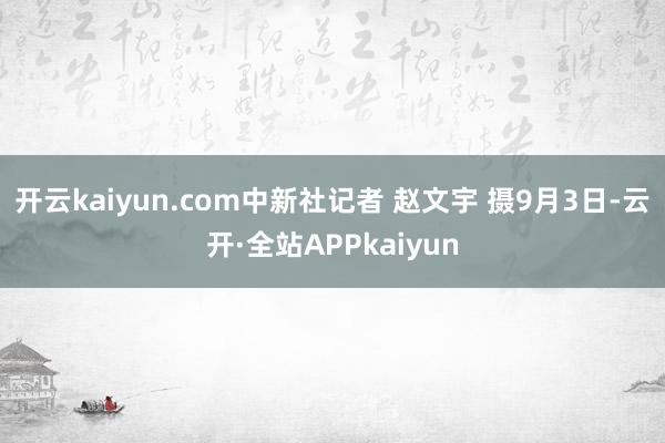 开云kaiyun.com中新社记者 赵文宇 摄9月3日-云开·全站APPkaiyun