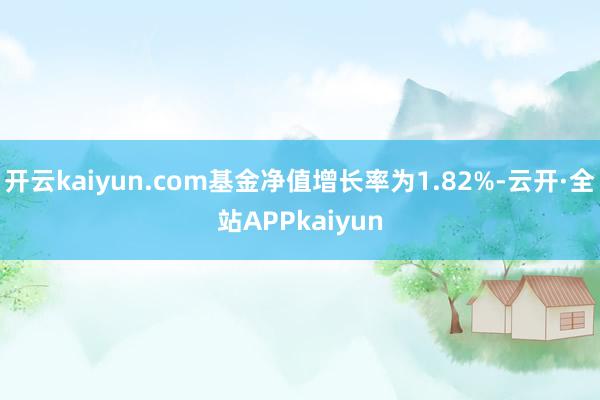开云kaiyun.com基金净值增长率为1.82%-云开·全站APPkaiyun