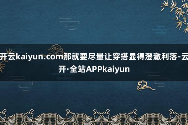 开云kaiyun.com那就要尽量让穿搭显得澄澈利落-云开·全站APPkaiyun