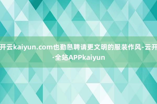 开云kaiyun.com也勤恳聘请更文明的服装作风-云开·全站APPkaiyun