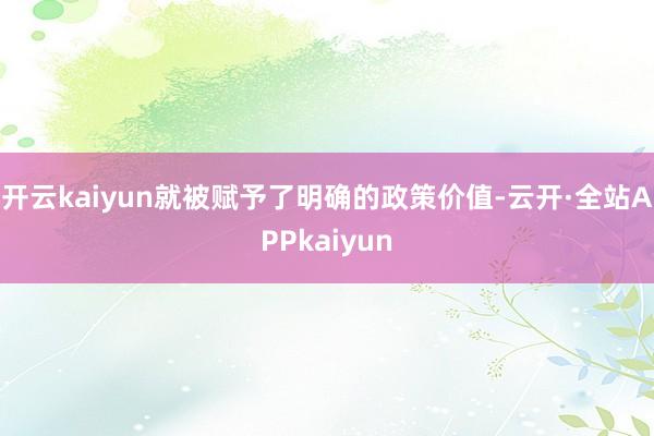 开云kaiyun就被赋予了明确的政策价值-云开·全站APPkaiyun