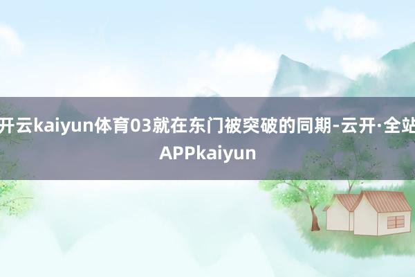 开云kaiyun体育03就在东门被突破的同期-云开·全站APPkaiyun