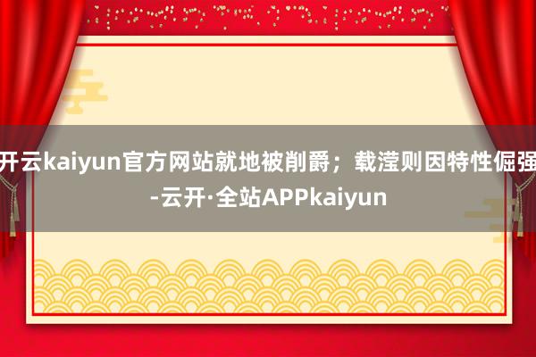 开云kaiyun官方网站就地被削爵；载滢则因特性倔强-云开·全站APPkaiyun