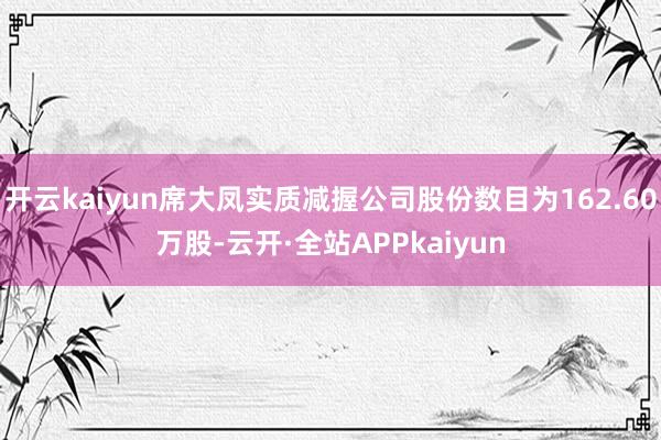 开云kaiyun席大凤实质减握公司股份数目为162.60万股-云开·全站APPkaiyun