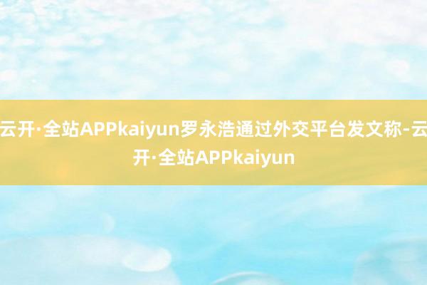云开·全站APPkaiyun罗永浩通过外交平台发文称-云开·全站APPkaiyun