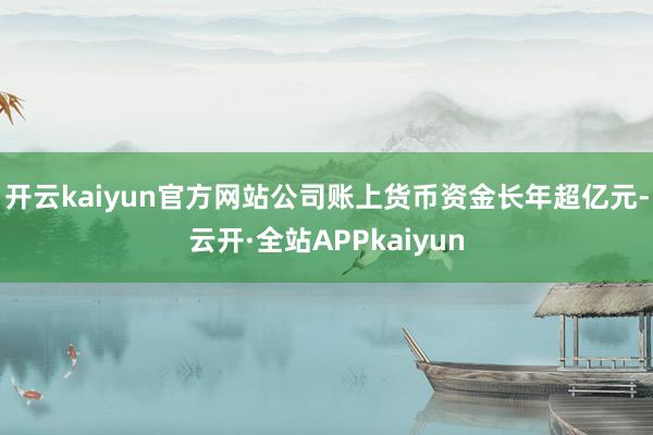 开云kaiyun官方网站公司账上货币资金长年超亿元-云开·全站APPkaiyun