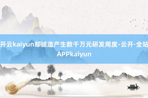 开云kaiyun却臆造产生数千万元研发用度-云开·全站APPkaiyun