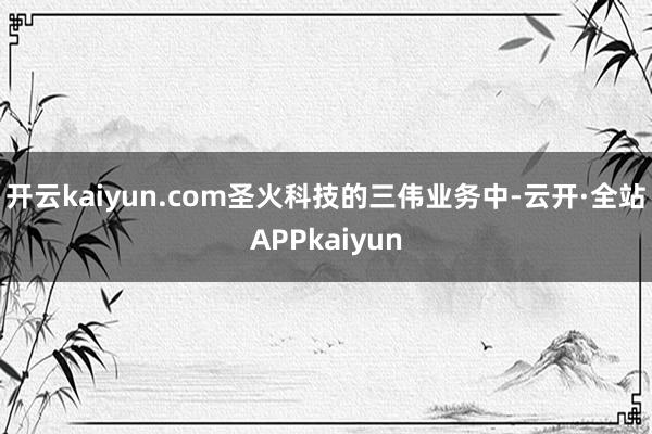 开云kaiyun.com圣火科技的三伟业务中-云开·全站APPkaiyun