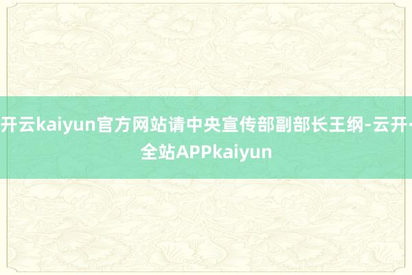 开云kaiyun官方网站请中央宣传部副部长王纲-云开·全站APPkaiyun