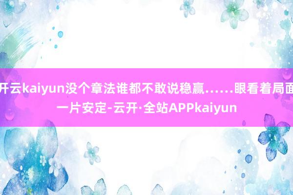 开云kaiyun没个章法谁都不敢说稳赢……眼看着局面一片安定-云开·全站APPkaiyun