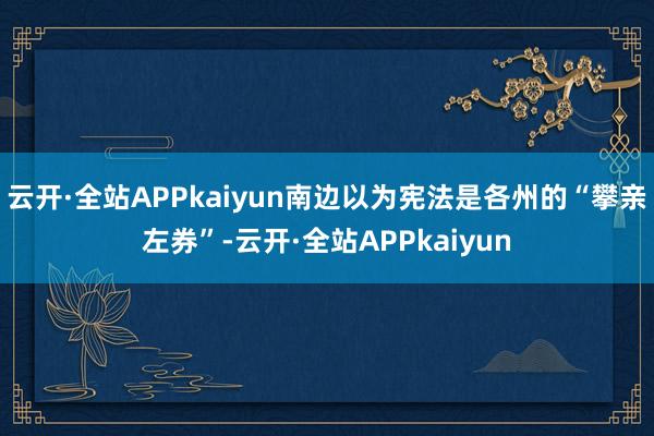 云开·全站APPkaiyun南边以为宪法是各州的“攀亲左券”-云开·全站APPkaiyun